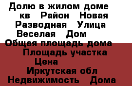 Долю в жилом доме,45 кв › Район ­ Новая Разводная › Улица ­ Веселая › Дом ­ 26 › Общая площадь дома ­ 150 › Площадь участка ­ 2 › Цена ­ 500 000 - Иркутская обл. Недвижимость » Дома, коттеджи, дачи продажа   